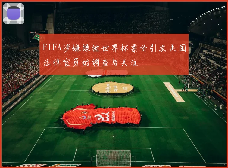 FIFA涉嫌操控世界杯票价引发美国法律官员的调查与关注