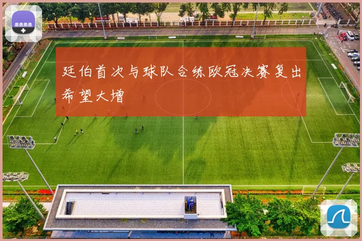 廷伯首次与球队合练欧冠决赛复出希望大增