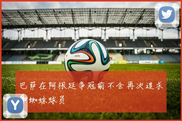 巴萨在阿根廷争冠前不会再次追求小蜘蛛球员