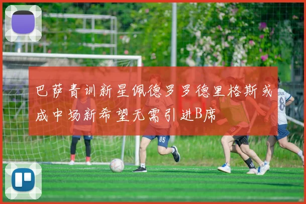 巴萨青训新星佩德罗罗德里格斯或成中场新希望无需引进B席