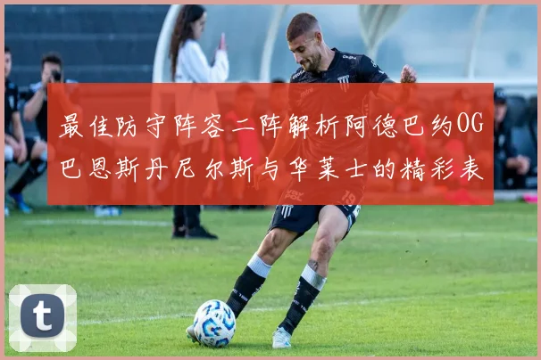 最佳防守阵容二阵解析阿德巴约OG巴恩斯丹尼尔斯与华莱士的精彩表现