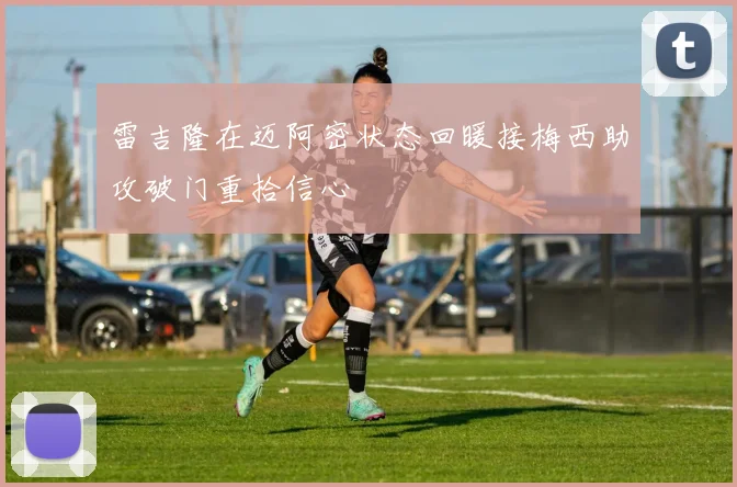 雷吉隆在迈阿密状态回暖接梅西助攻破门重拾信心