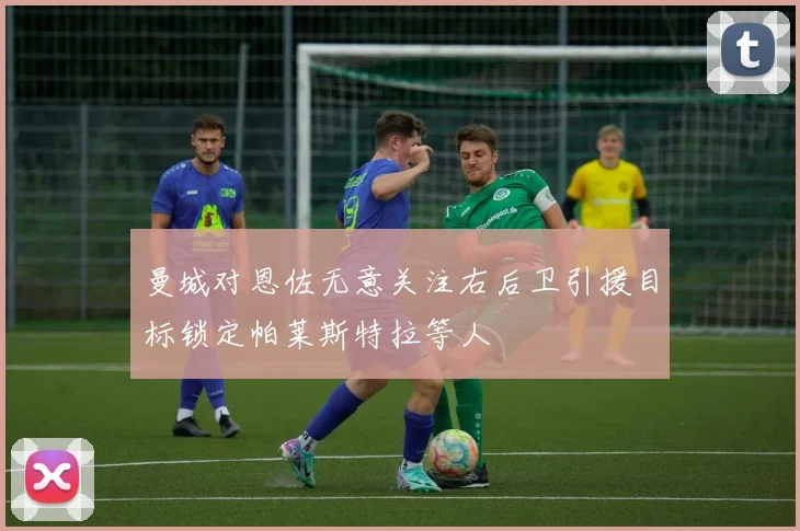 曼城对恩佐无意关注右后卫引援目标锁定帕莱斯特拉等人