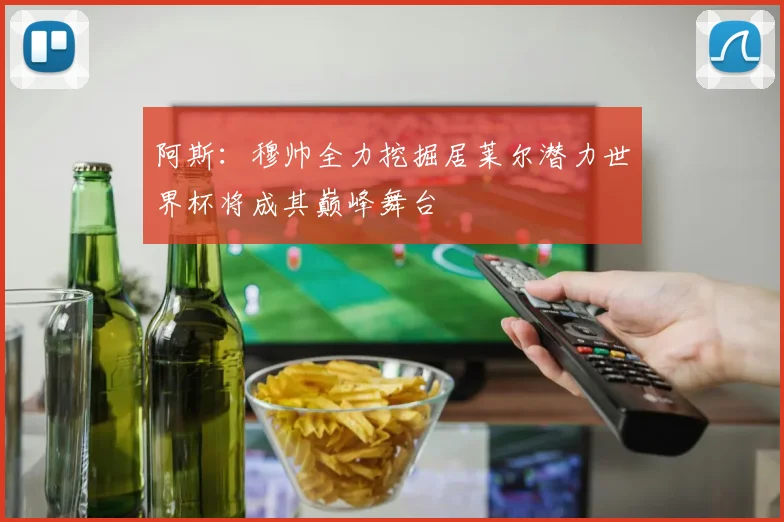 阿斯：穆帅全力挖掘居莱尔潜力世界杯将成其巅峰舞台