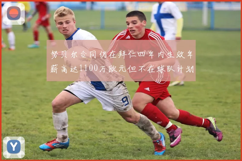 努贝尔合同仍在拜仁四年内生效年薪高达1100万欧元但不在球队计划中