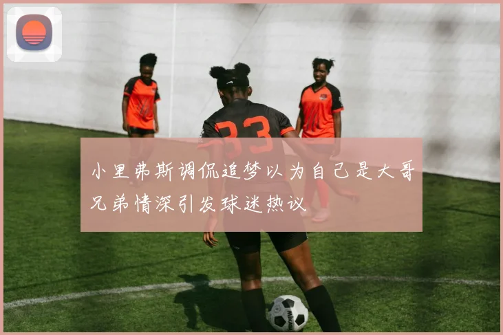 小里弗斯调侃追梦以为自己是大哥兄弟情深引发球迷热议