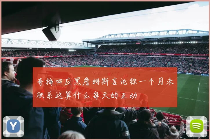 夸梅回应黑詹姆斯言论称一个月未联系这算什么每天的互动